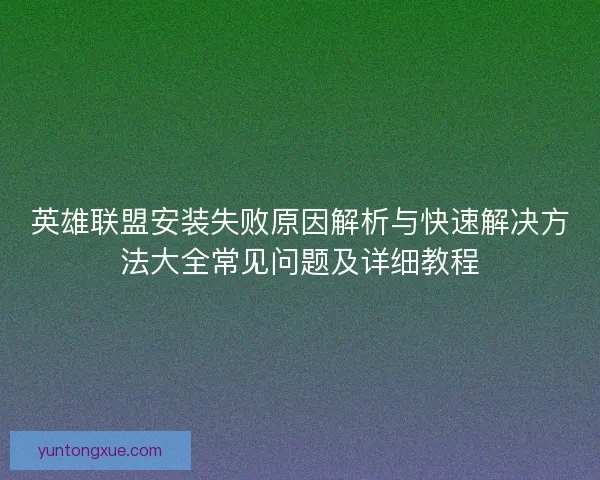 英雄联盟安装失败原因解析与快速解决方法大全常见问题及详细教程