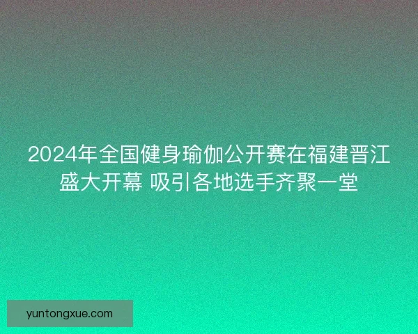 2024年全国健身瑜伽公开赛在福建晋江盛大开幕 吸引各地选手齐聚一堂