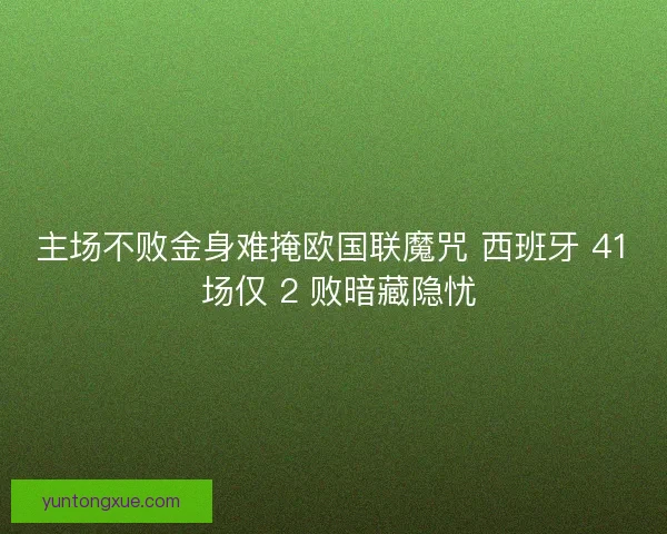 主场不败金身难掩欧国联魔咒 西班牙 41 场仅 2 败暗藏隐忧