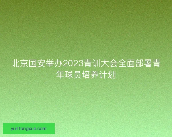 北京国安举办2023青训大会全面部署青年球员培养计划