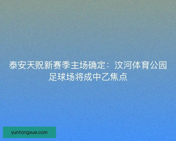 泰安天贶新赛季主场确定：汶河体育公园足球场将成中乙焦点