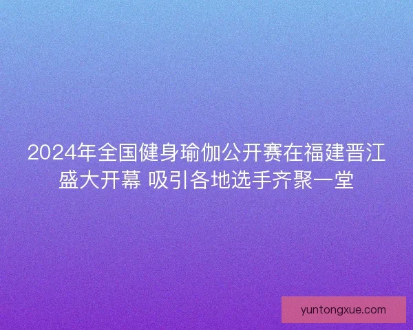 2024年全国健身瑜伽公开赛在福建晋江盛大开幕 吸引各地选手齐聚一堂