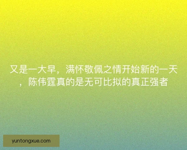 又是一大早，满怀敬佩之情开始新的一天，陈伟霆真的是无可比拟的真正强者